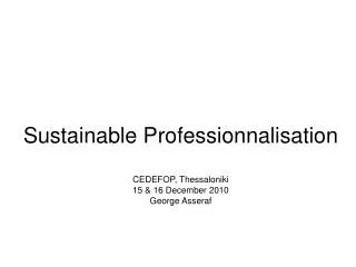 Sustainable Professionnalisation CEDEFOP, Thessaloniki 15 &amp; 16 December 2010 George Asseraf