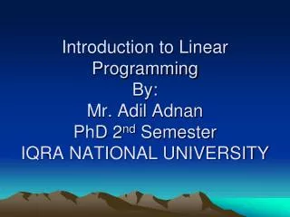 Introduction to Linear Programming By: Mr. Adil Adnan PhD 2 nd Semester IQRA NATIONAL UNIVERSITY