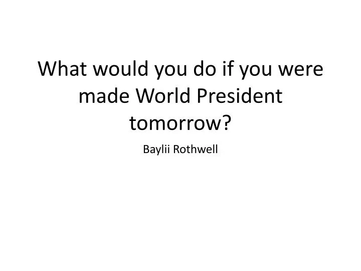 what would you do if you were made world president tomorrow