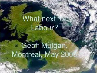 What next for Labour? Geoff Mulgan, Montreal, May 2005