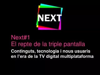 Next#1 	El repte de la triple pantalla Continguts, tecnologia i nous usuaris