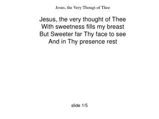 Jesus, the Very Thougt of Thee Jesus, the very thought of Thee With sweetness fills my breast