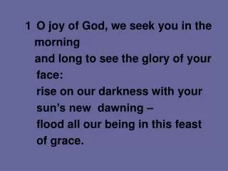 1		O joy of God, we seek you in the morning 	 and long to see the glory of your face: