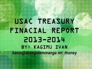 USAC TREASURY FINACIAL REPORT 2013-2014 BY: KAGIMU IVAN bassajjabaagalammanga mr. money