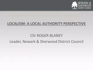 LOCALISM: A LOCAL AUTHORITY PERSPECTIVE Cllr ROGER BLANEY