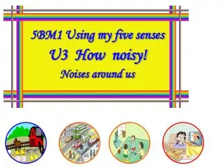 5BM1 Using my five senses U3 How noisy! Noises around us