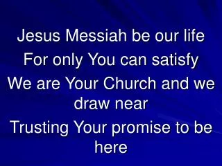 Jesus Messiah be our life For only You can satisfy We are Your Church and we draw near