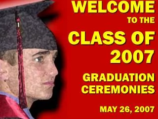 WELCOME TO THE CLASS OF 2007 GRADUATION CEREMONIES MAY 26, 2007
