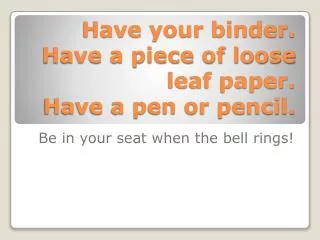 Have your binder. Have a piece of loose leaf paper. Have a pen or pencil.