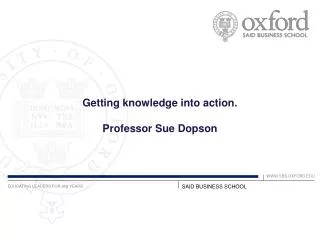 Getting knowledge into action. Professor Sue Dopson
