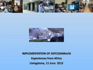 IMPLEMENTATION OF ASYCUDAWorld Experiences from Africa Livingstone, 11 June 2013