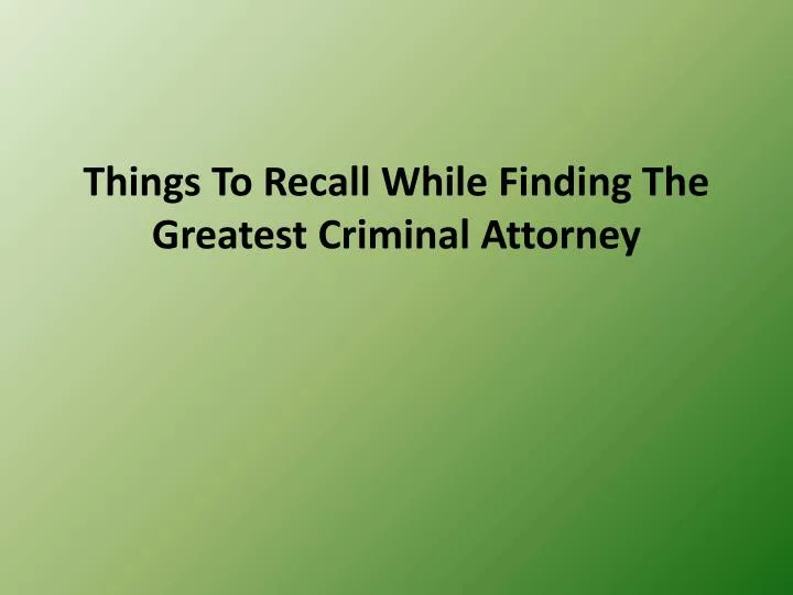 things to recall while finding the greatest criminal attorney