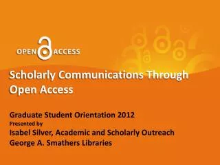 Scholarly Communications Through Open Access Graduate Student Orientation 2012 Presented by