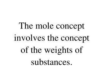 The mole concept involves the concept of the weights of substances.