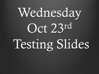 wednesday oct 23 rd testing slides