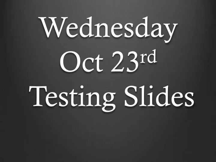 wednesday oct 23 rd testing slides