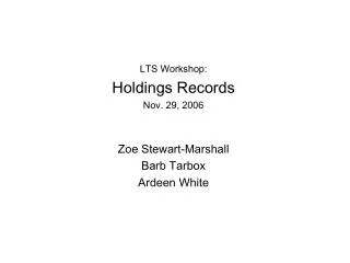 LTS Workshop: Holdings Records Nov. 29, 2006 Zoe Stewart-Marshall Barb Tarbox Ardeen White