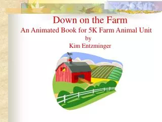 Down on the Farm An Animated Book for 5K Farm Animal Unit 				by 			Kim Entzminger