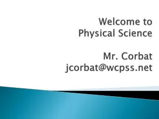 Welcome to 	Physical Science Mr. Corbat jcorbat@wcpss