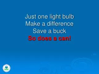Just one light bulb Make a difference Save a buck So does a can!