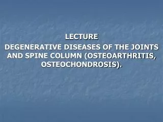 LECTURE DEGENERATIVE DISEASES OF THE JOINTS AND SPINE COLUMN (OSTEOARTHRITIS, OSTEOCHONDROSIS).