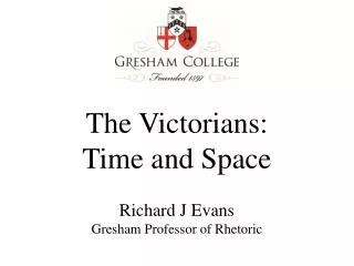 The Victorians: Time and Space Richard J Evans Gresham Professor of Rhetoric