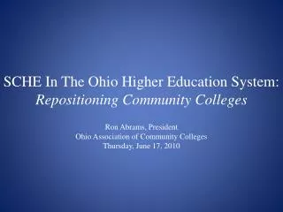 SCHE In The Ohio Higher Education System: Repositioning Community Colleges Ron Abrams, President