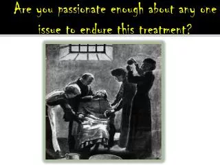 Are you passionate enough about any one issue to endure this treatment?