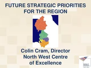 FUTURE STRATEGIC PRIORITIES FOR THE REGION Colin Cram, Director North West Centre of Excellence