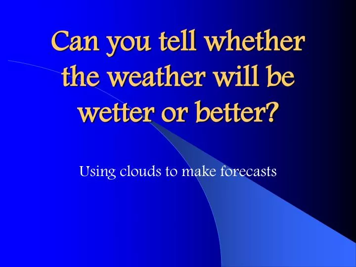 can you tell whether the weather will be wetter or better