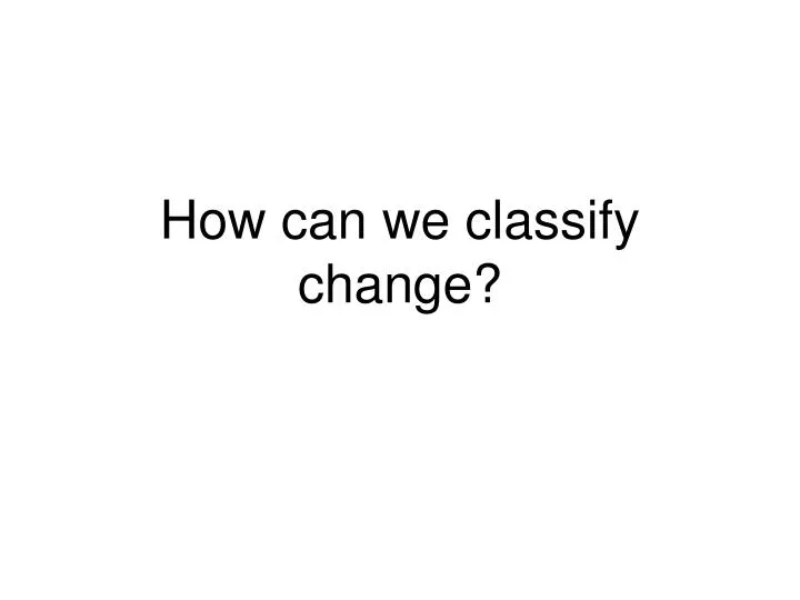 how can we classify change