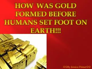 HOW WAS GOLD FORMED BEFORE HUMANS SET FOOT ON EARTH!!!
