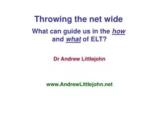 Throwing the net wide What can guide us in the how and what of ELT? Dr Andrew Littlejohn