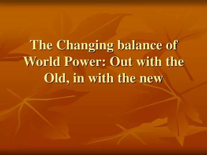 the changing balance of world power out with the old in with the new