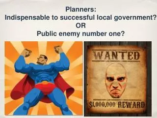 Planners: Indispensable to successful local government? OR Public enemy number one?