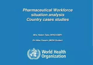 Pharmaceutical Workforce situation analysis Country cases studies Mrs Helen Tata (WHO/EMP)