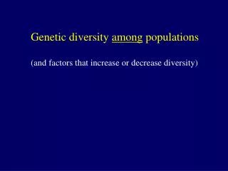 Genetic diversity among populations (and factors that increase or decrease diversity)