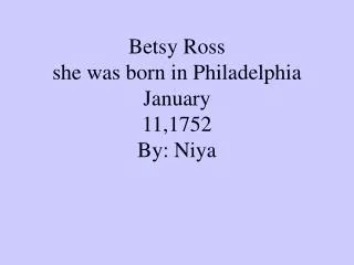 Betsy Ross she was born in Philadelphia January 11,1752 By: Niya
