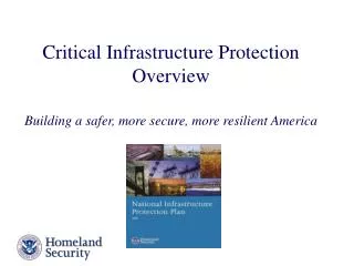 Critical Infrastructure Protection Overview Building a safer, more secure, more resilient America