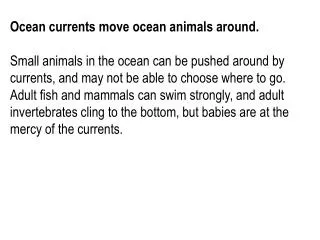 Ocean currents move ocean animals around. Small animals in the ocean can be pushed around by