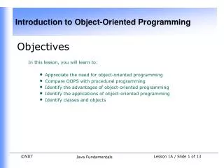 Objectives In this lesson, you will learn to: Appreciate the need for object-oriented programming