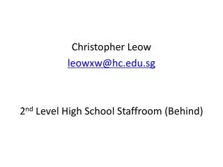 Christopher Leow leowxw@hc.sg 2 nd Level High School Staffroom (Behind)