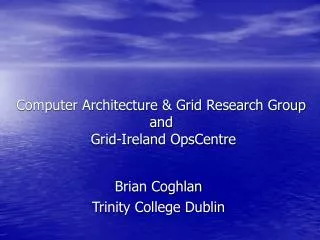 Computer Architecture &amp; Grid Research Group and Grid-Ireland OpsCentre