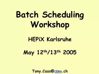 Batch Scheduling Workshop HEPiX Karlsruhe May 12 th /13 th 2005 Tony.Cass@ CERN .ch