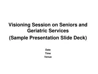 Visioning Session on Seniors and Geriatric Services (Sample Presentation Slide Deck) Date Time