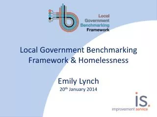 Local Government Benchmarking Framework &amp; Homelessness Emily Lynch 20 th January 2014