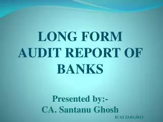 LONG FORM AUDIT REPORT OF BANKS Presented by:- CA. Santanu Ghosh 						ICAI 23.03.2013