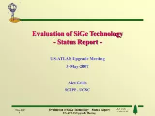 Evaluation of SiGe Technology - Status Report - US-ATLAS Upgrade Meeting 3-May-2007 Alex Grillo