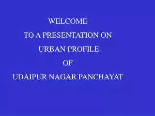 WELCOME TO A PRESENTATION ON URBAN PROFILE OF UDAIPUR NAGAR PANCHAYAT