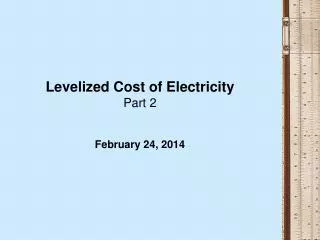 Levelized Cost of Electricity Part 2 February 24, 2014
